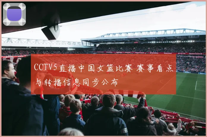 CCTV5直播中国女篮比赛 赛事看点与转播信息同步公布