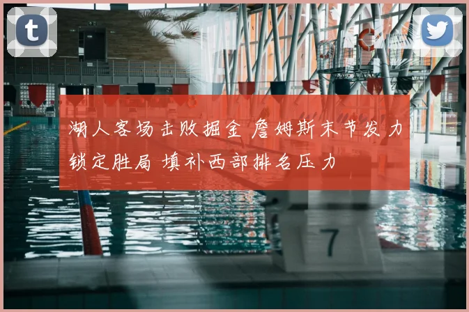 湖人客场击败掘金 詹姆斯末节发力锁定胜局 填补西部排名压力