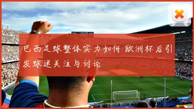 巴西足球整体实力如何 欧洲杯后引发球迷关注与讨论