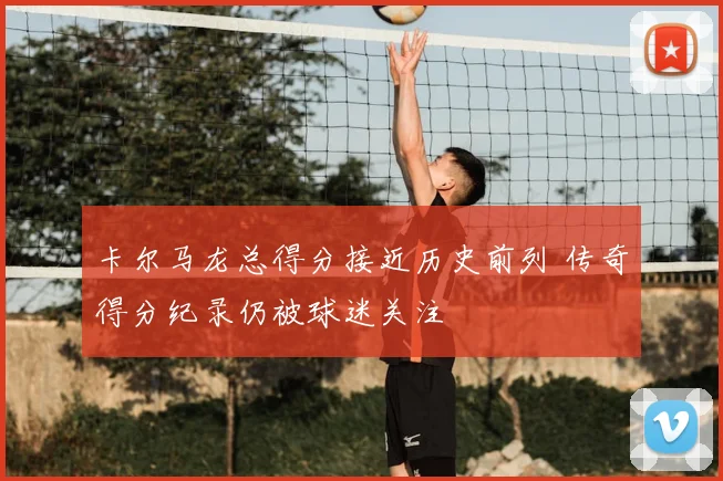 卡尔马龙总得分接近历史前列 传奇得分纪录仍被球迷关注
