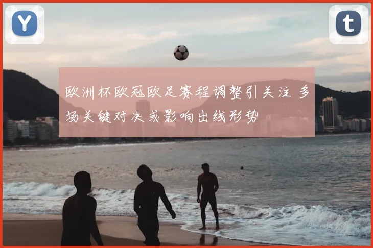 欧洲杯欧冠欧足赛程调整引关注 多场关键对决或影响出线形势