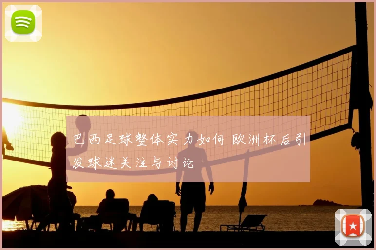 巴西足球整体实力如何 欧洲杯后引发球迷关注与讨论