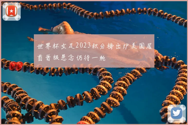 世界杯女足2023积分榜出炉美国居首晋级悬念仍待一轮
