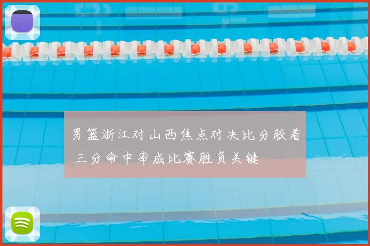 男篮浙江对山西焦点对决比分胶着 三分命中率成比赛胜负关键