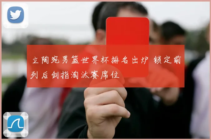 立陶宛男篮世界杯排名出炉 锁定前列后剑指淘汰赛席位