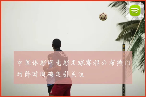 中国体彩网竞彩足球赛程公布热门对阵时间确定引关注