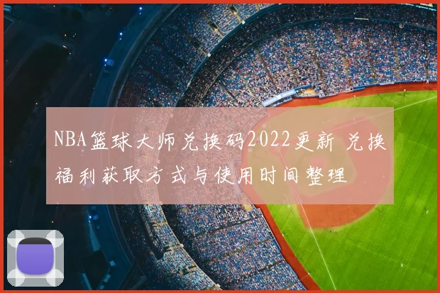 NBA篮球大师兑换码2022更新 兑换福利获取方式与使用时间整理