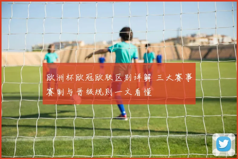 欧洲杯欧冠欧联区别详解 三大赛事赛制与晋级规则一文看懂