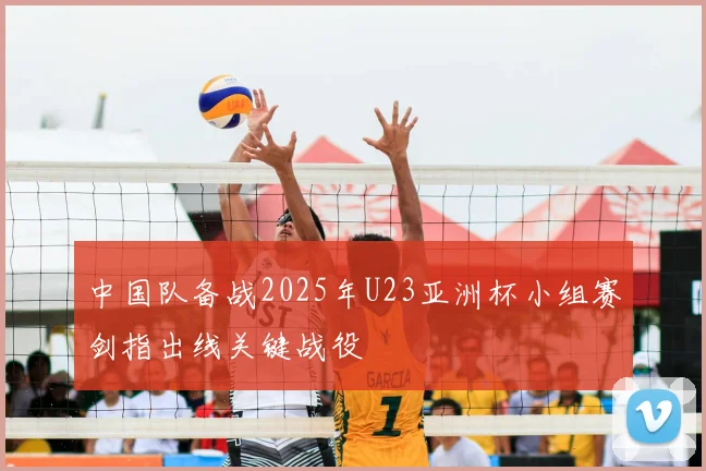 中国队备战2025年U23亚洲杯小组赛剑指出线关键战役