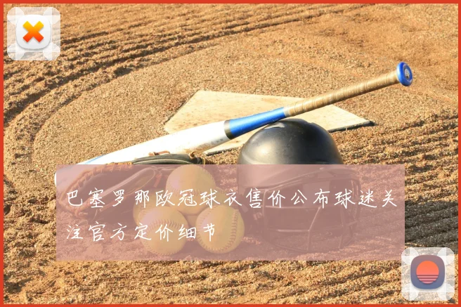 巴塞罗那欧冠球衣售价公布球迷关注官方定价细节