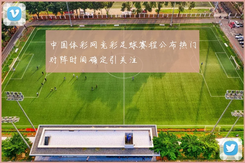 中国体彩网竞彩足球赛程公布热门对阵时间确定引关注