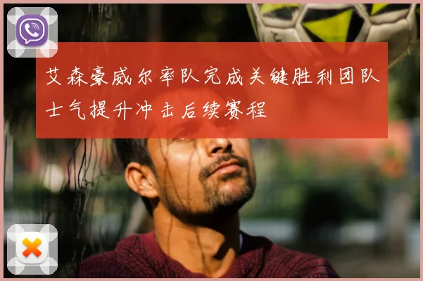 艾森豪威尔率队完成关键胜利团队士气提升冲击后续赛程