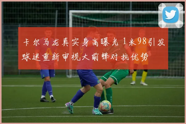 卡尔马龙真实身高曝光 1米98引发球迷重新审视大前锋对抗优势