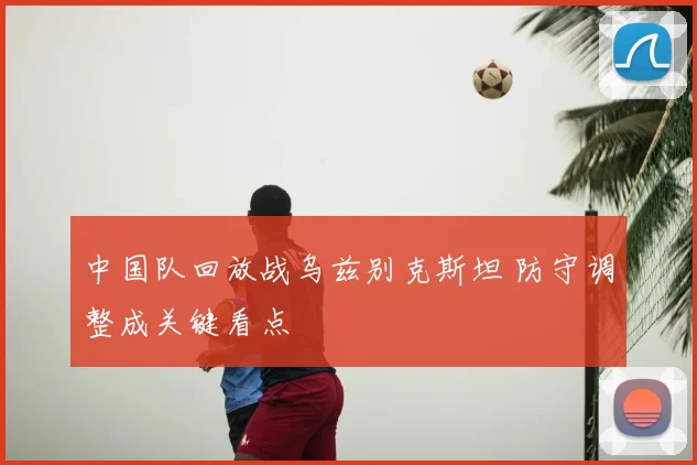 中国队回放战乌兹别克斯坦 防守调整成关键看点