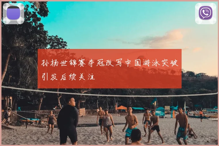 孙杨世锦赛夺冠改写中国游泳突破引发后续关注