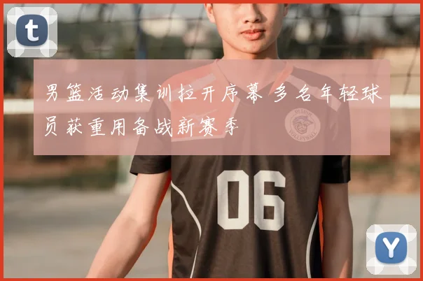 男篮活动集训拉开序幕 多名年轻球员获重用备战新赛季