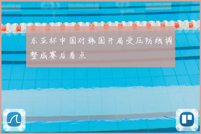 东亚杯中国对韩国开局受压防线调整成赛后看点
