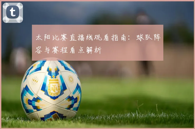 太阳比赛直播线观看指南：球队阵容与赛程看点解析