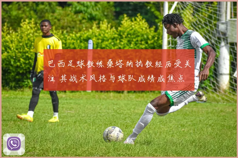 巴西足球教练桑塔纳执教经历受关注 其战术风格与球队成绩成焦点