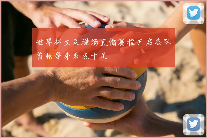世界杯女足现场直播赛程开启各队首轮争夺看点十足
