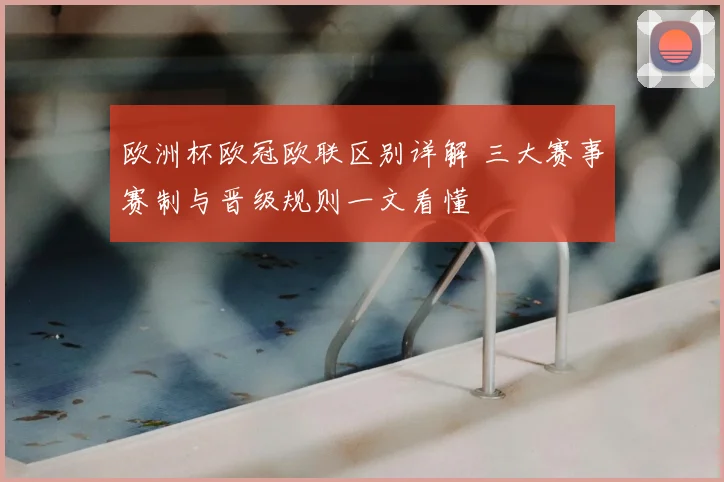 欧洲杯欧冠欧联区别详解 三大赛事赛制与晋级规则一文看懂