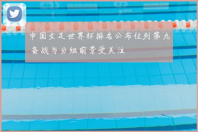 中国女足世界杯排名公布位列第九 备战与分组前景受关注