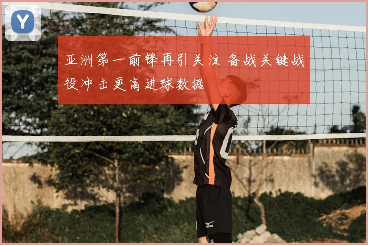 亚洲第一前锋再引关注 备战关键战役冲击更高进球数据