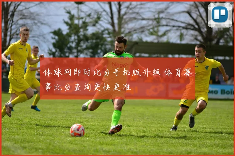 体球网即时比分手机版升级 体育赛事比分查询更快更准