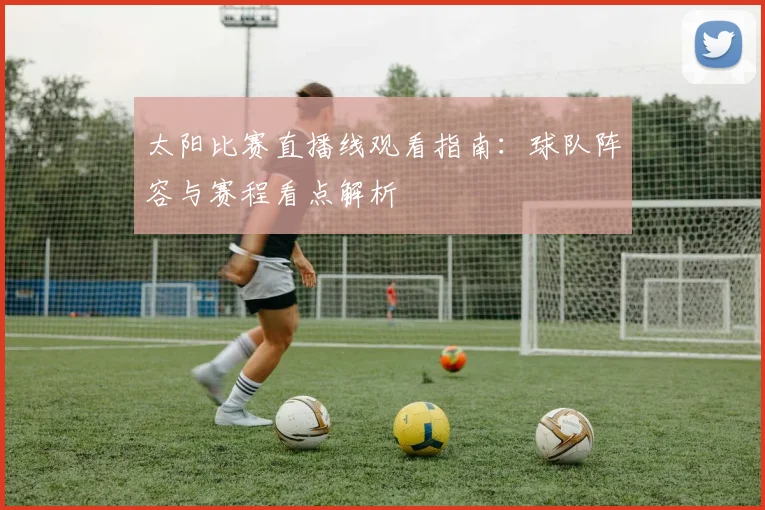 太阳比赛直播线观看指南：球队阵容与赛程看点解析