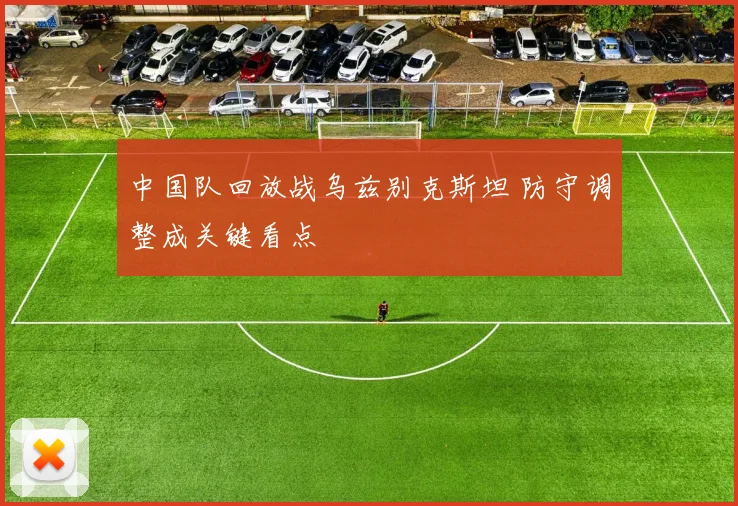 中国队回放战乌兹别克斯坦 防守调整成关键看点