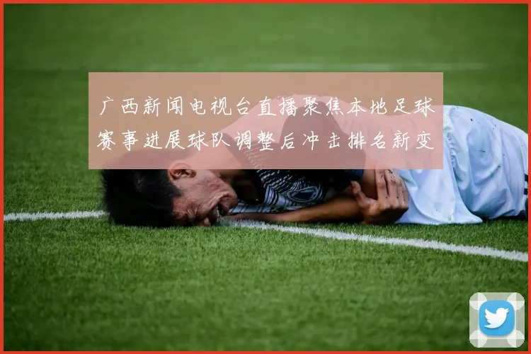广西新闻电视台直播聚焦本地足球赛事进展球队调整后冲击排名新变化