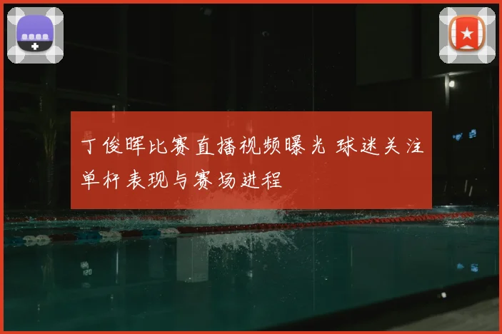 丁俊晖比赛直播视频曝光 球迷关注单杆表现与赛场进程