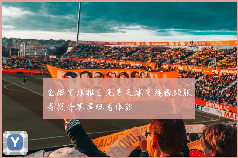 企鹅直播推出免费足球直播视频服务提升赛事观看体验