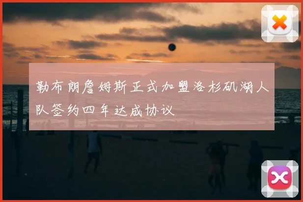 勒布朗詹姆斯正式加盟洛杉矶湖人队签约四年达成协议
