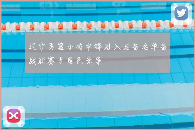 辽宁男篮小将中铎进入后备名单备战新赛季角色竞争