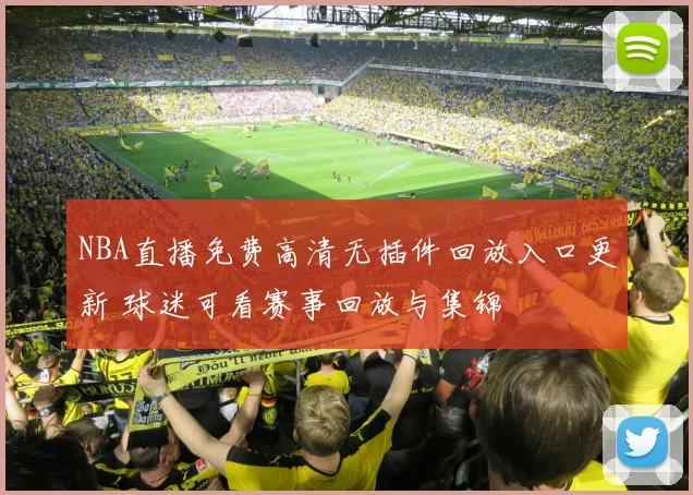 NBA直播免费高清无插件回放入口更新 球迷可看赛事回放与集锦