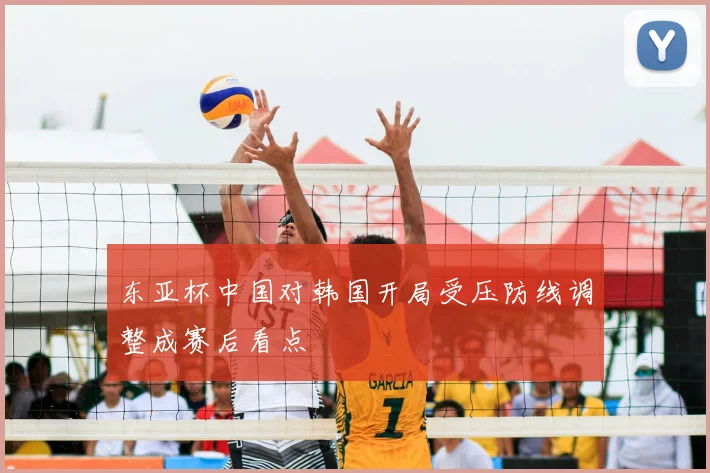 东亚杯中国对韩国开局受压防线调整成赛后看点