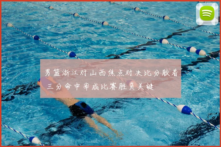 男篮浙江对山西焦点对决比分胶着 三分命中率成比赛胜负关键