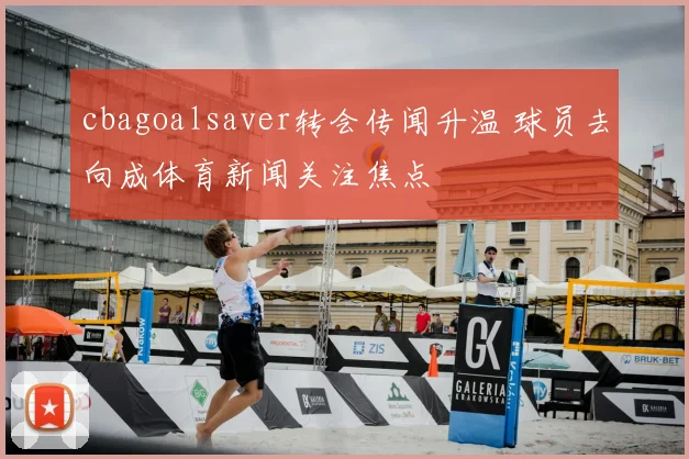 cbagoalsaver转会传闻升温 球员去向成体育新闻关注焦点