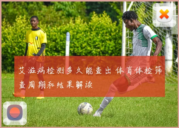 艾滋病检测多久能查出 体育体检筛查周期和结果解读