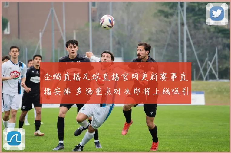 企鹅直播足球直播官网更新赛事直播安排 多场重点对决即将上线吸引球迷关注