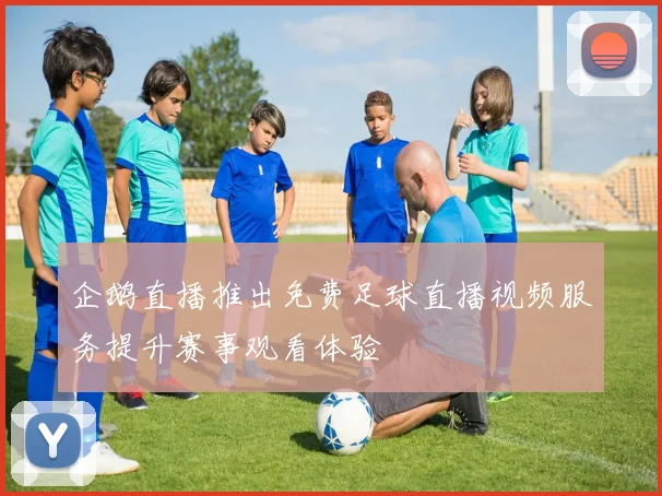 企鹅直播推出免费足球直播视频服务提升赛事观看体验