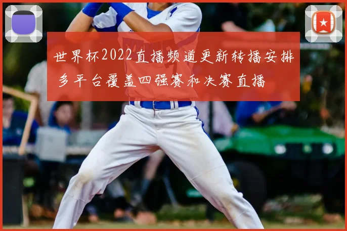 世界杯2022直播频道更新转播安排 多平台覆盖四强赛和决赛直播