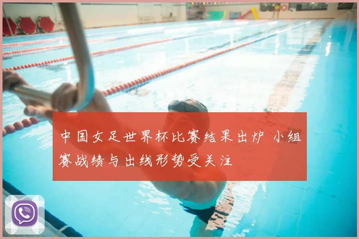 中国女足世界杯比赛结果出炉 小组赛战绩与出线形势受关注