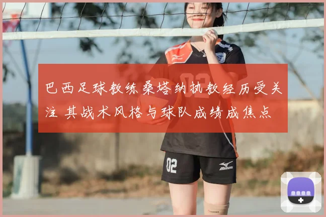 巴西足球教练桑塔纳执教经历受关注 其战术风格与球队成绩成焦点