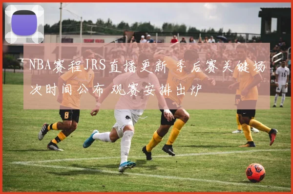 NBA赛程JRS直播更新 季后赛关键场次时间公布 观赛安排出炉