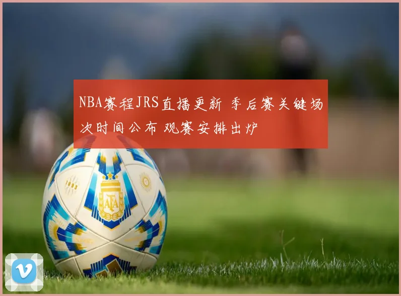 NBA赛程JRS直播更新 季后赛关键场次时间公布 观赛安排出炉