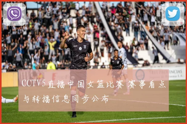 CCTV5直播中国女篮比赛 赛事看点与转播信息同步公布