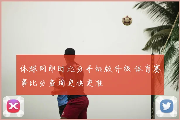 体球网即时比分手机版升级 体育赛事比分查询更快更准