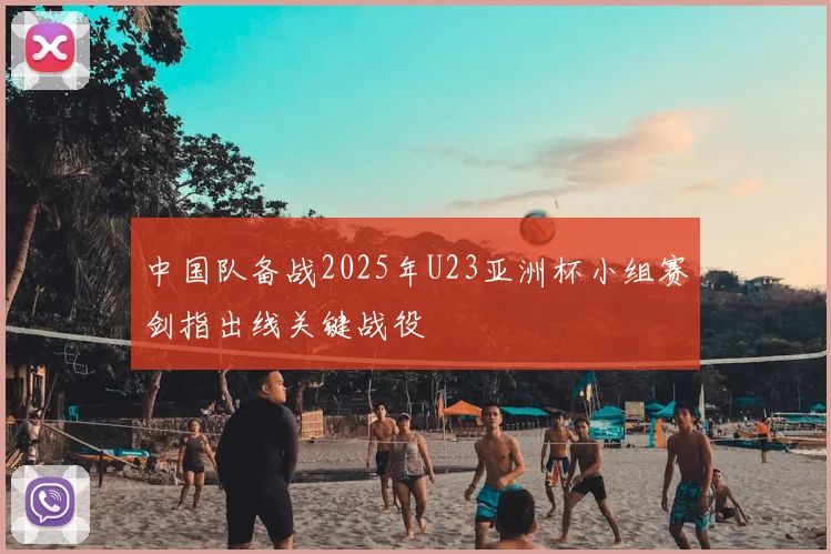 中国队备战2025年U23亚洲杯小组赛剑指出线关键战役